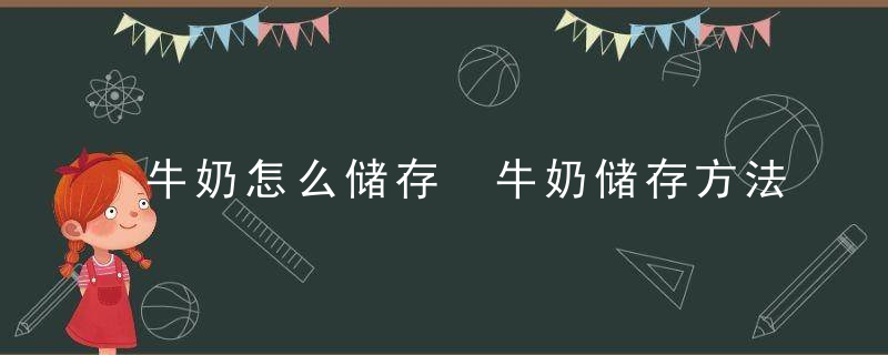 牛奶怎么储存 牛奶储存方法